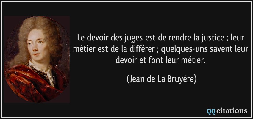 Le devoir des juges est de rendre la justice ; leur métier est de la différer ; quelques-uns savent leur devoir et font leur métier.  - Jean de La Bruyère