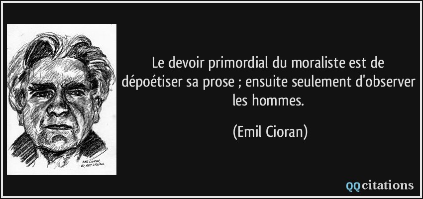 Le devoir primordial du moraliste est de dépoétiser sa prose ; ensuite seulement d'observer les hommes.  - Emil Cioran