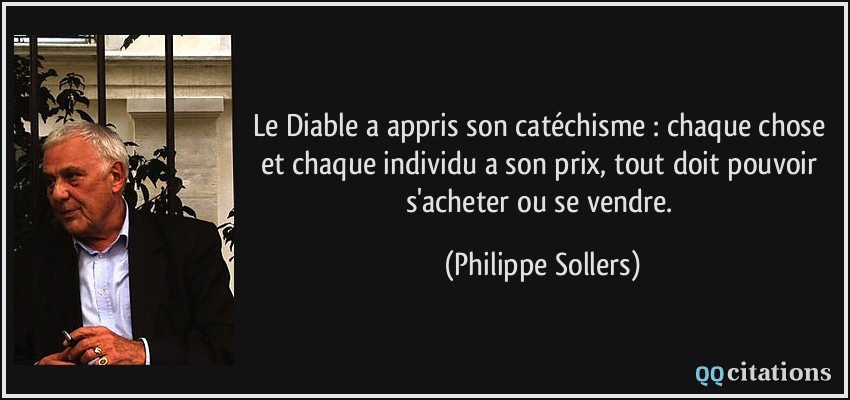 Le Diable a appris son catéchisme : chaque chose et chaque individu a son prix, tout doit pouvoir s'acheter ou se vendre.  - Philippe Sollers