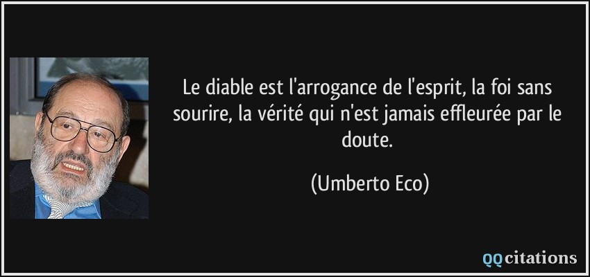 Le diable est l'arrogance de l'esprit, la foi sans sourire, la vérité qui n'est jamais effleurée par le doute.  - Umberto Eco