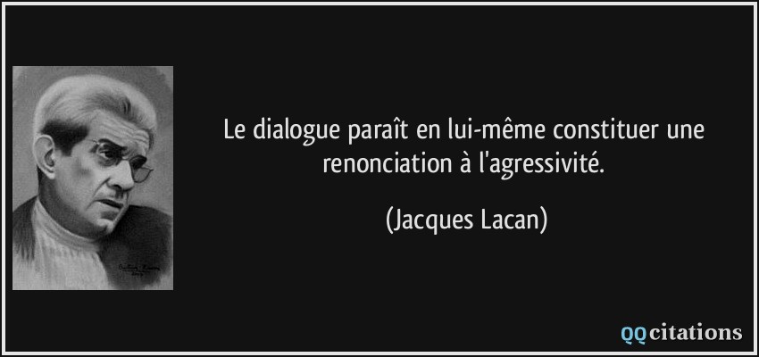 Le dialogue paraît en lui-même constituer une renonciation à l'agressivité.  - Jacques Lacan
