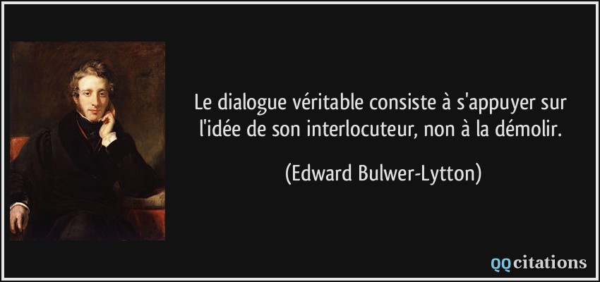 Le dialogue véritable consiste à s'appuyer sur l'idée de son interlocuteur, non à la démolir.  - Edward Bulwer-Lytton