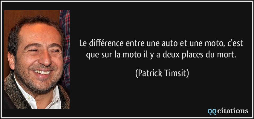 Le différence entre une auto et une moto, c'est que sur la moto il y a deux places du mort.  - Patrick Timsit
