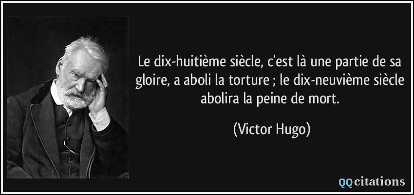 Le dix-huitième siècle, c'est là une partie de sa gloire, a aboli la torture ; le dix-neuvième siècle abolira la peine de mort.  - Victor Hugo