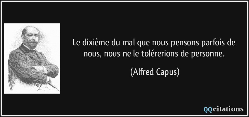 Le dixième du mal que nous pensons parfois de nous, nous ne le tolérerions de personne.  - Alfred Capus