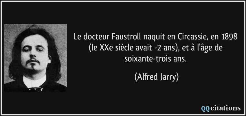 Le docteur Faustroll naquit en Circassie, en 1898 (le XXe siècle avait -2 ans), et à l'âge de soixante-trois ans.  - Alfred Jarry