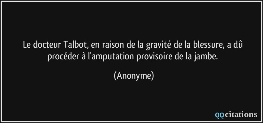 Le docteur Talbot, en raison de la gravité de la blessure, a dû procéder à l'amputation provisoire de la jambe.  - Anonyme