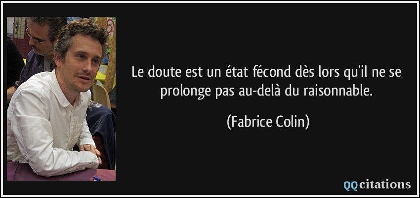 Le doute est un état fécond dès lors qu'il ne se prolonge pas au-delà du raisonnable.  - Fabrice Colin