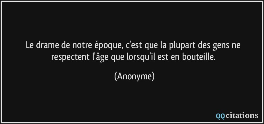 Le drame de notre époque, c'est que la plupart des gens ne respectent l'âge que lorsqu'il est en bouteille.  - Anonyme