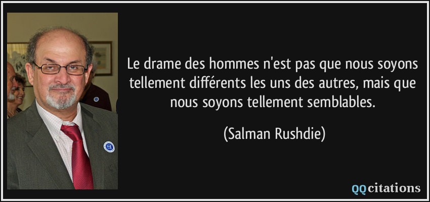 Le drame des hommes n'est pas que nous soyons tellement différents les uns des autres, mais que nous soyons tellement semblables.  - Salman Rushdie