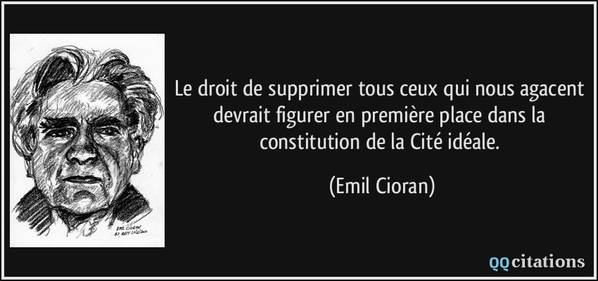 Le droit de supprimer tous ceux qui nous agacent devrait figurer en première place dans la constitution de la Cité idéale.  - Emil Cioran