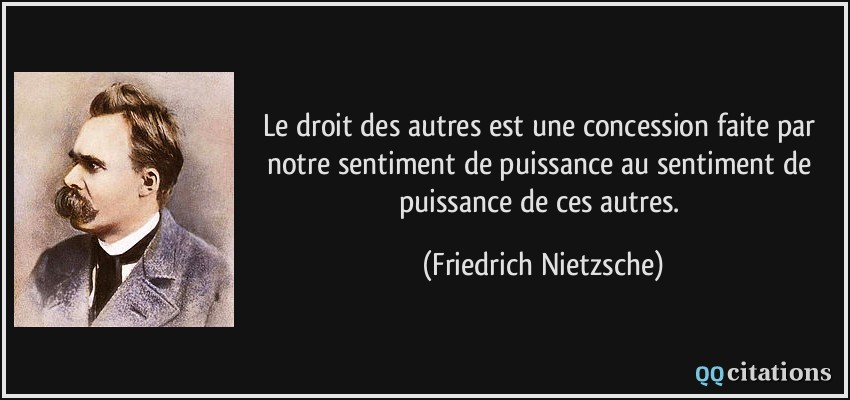 Le droit des autres est une concession faite par notre sentiment de puissance au sentiment de puissance de ces autres.  - Friedrich Nietzsche