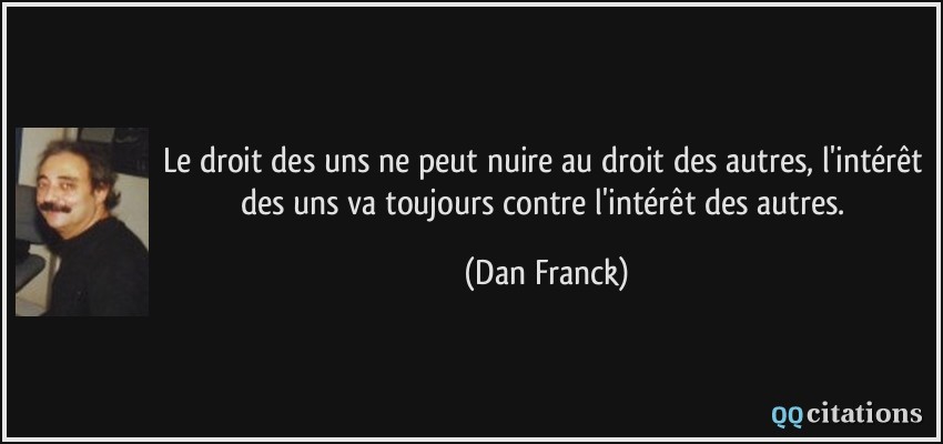 Le droit des uns ne peut nuire au droit des autres, l'intérêt des uns va toujours contre l'intérêt des autres.  - Dan Franck