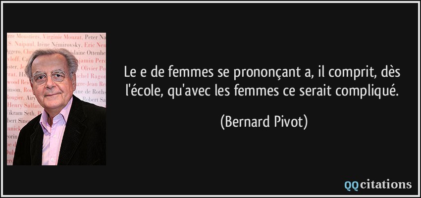 Le e de femmes se prononçant a, il comprit, dès l'école, qu'avec les femmes ce serait compliqué.  - Bernard Pivot