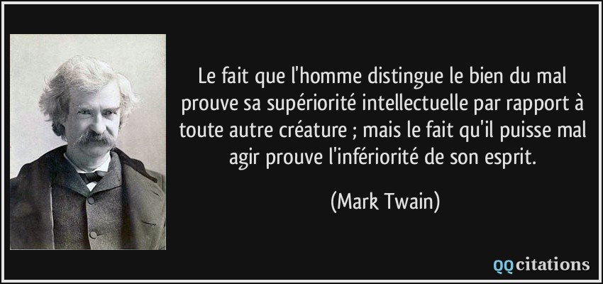 Le fait que l'homme distingue le bien du mal prouve sa supériorité intellectuelle par rapport à toute autre créature ; mais le fait qu'il puisse mal agir prouve l'infériorité de son esprit.  - Mark Twain