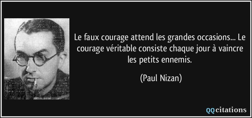 Le faux courage attend les grandes occasions... Le courage véritable consiste chaque jour à vaincre les petits ennemis.  - Paul Nizan
