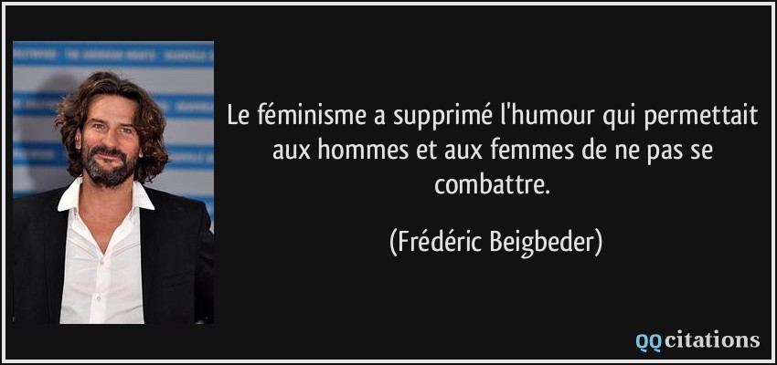 Le féminisme a supprimé l'humour qui permettait aux hommes et aux femmes de ne pas se combattre.  - Frédéric Beigbeder