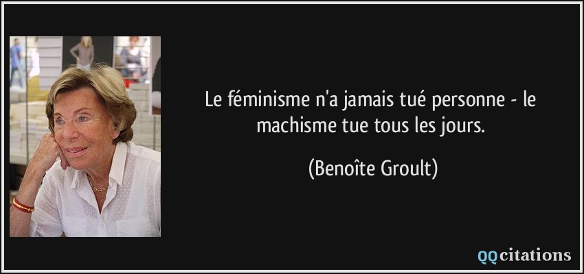 Le féminisme n'a jamais tué personne - le machisme tue tous les jours.  - Benoîte Groult