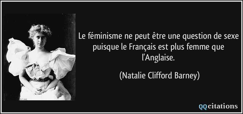 Le féminisme ne peut être une question de sexe puisque le Français est plus femme que l'Anglaise.  - Natalie Clifford Barney