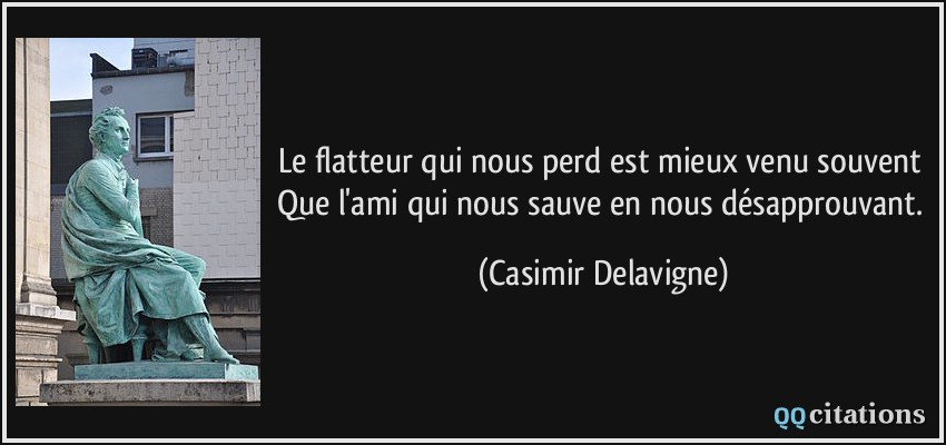 Le flatteur qui nous perd est mieux venu souvent Que l'ami qui nous sauve en nous désapprouvant.  - Casimir Delavigne