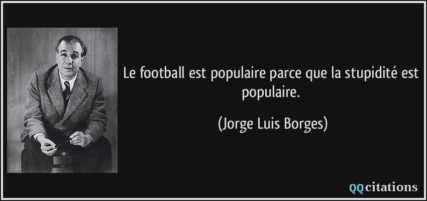 Le football est populaire parce que la stupidité est populaire.  - Jorge Luis Borges