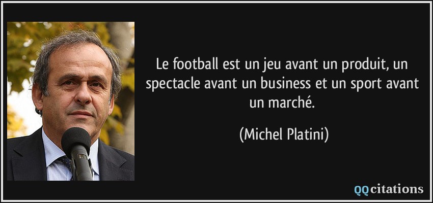 Le football est un jeu avant un produit, un spectacle avant un business et un sport avant un marché.  - Michel Platini