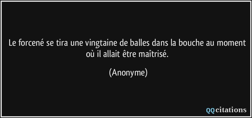 Le forcené se tira une vingtaine de balles dans la bouche au moment où il allait être maîtrisé.  - Anonyme