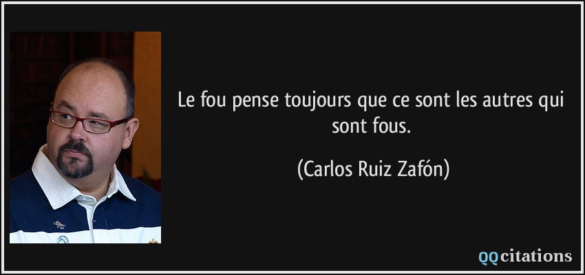 Le fou pense toujours que ce sont les autres qui sont fous.  - Carlos Ruiz Zafón
