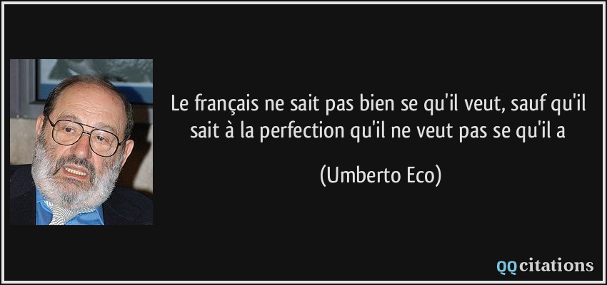 Le français ne sait pas bien se qu'il veut, sauf qu'il sait à la perfection qu'il ne veut pas se qu'il a  - Umberto Eco
