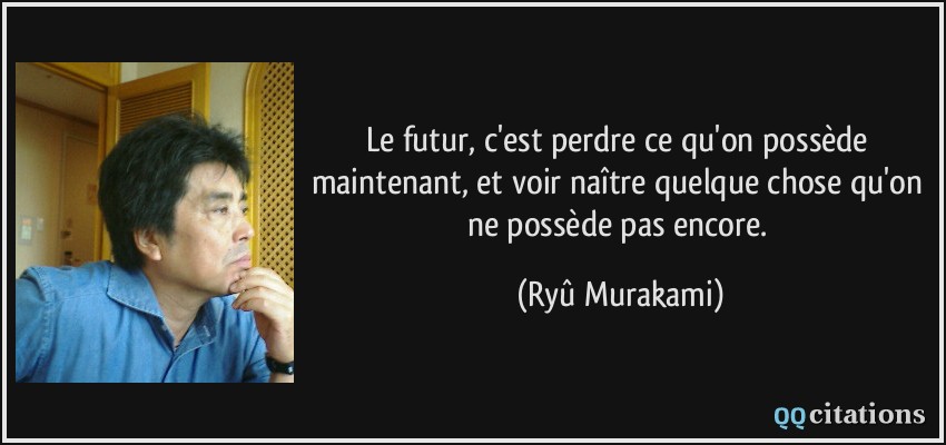 Le futur, c'est perdre ce qu'on possède maintenant, et voir naître quelque chose qu'on ne possède pas encore.  - Ryû Murakami