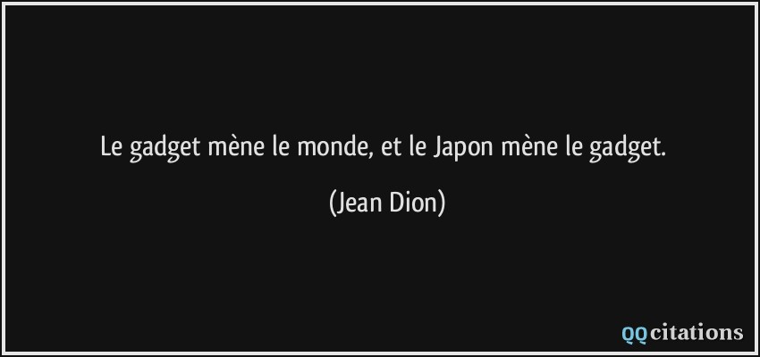 Le gadget mène le monde, et le Japon mène le gadget.  - Jean Dion