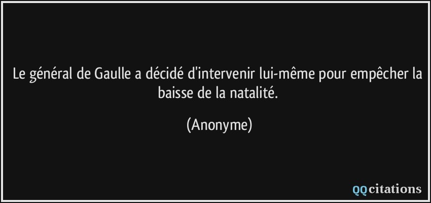 Le général de Gaulle a décidé d'intervenir lui-même pour empêcher la baisse de la natalité.  - Anonyme