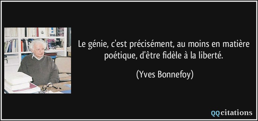 Le génie, c'est précisément, au moins en matière poétique, d'être fidèle à la liberté.  - Yves Bonnefoy