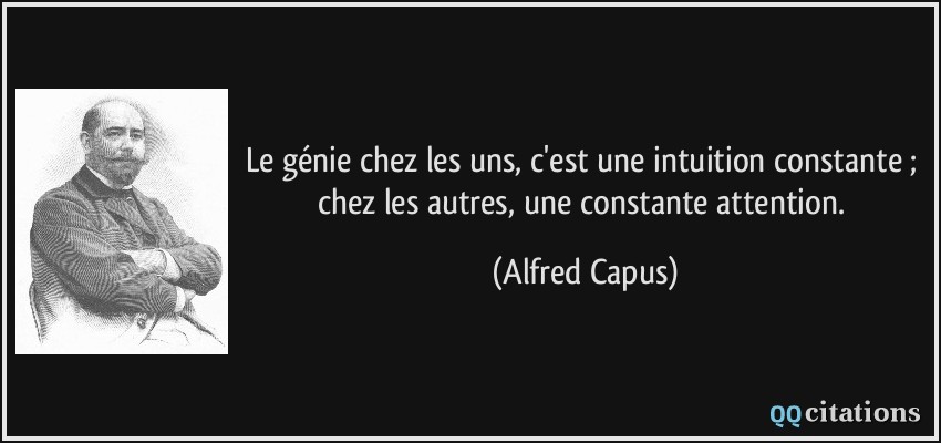 Le génie chez les uns, c'est une intuition constante ; chez les autres, une constante attention.  - Alfred Capus