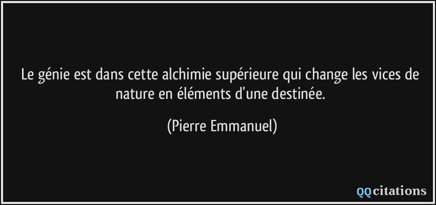 Le génie est dans cette alchimie supérieure qui change les vices de nature en éléments d'une destinée.  - Pierre Emmanuel