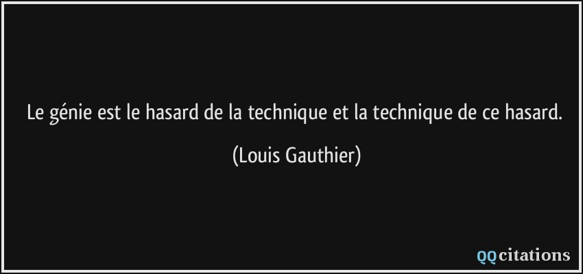 Le génie est le hasard de la technique et la technique de ce hasard.  - Louis Gauthier