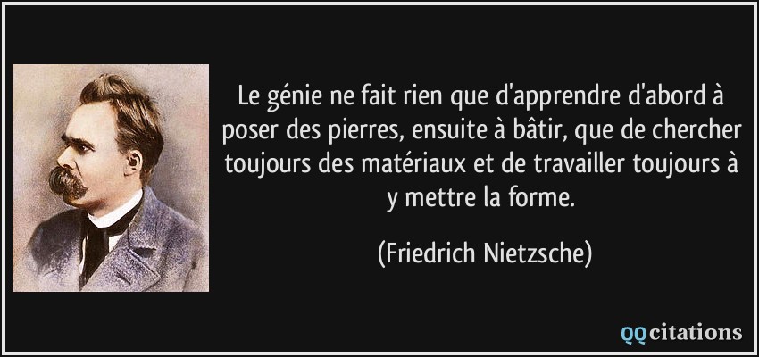 Le génie ne fait rien que d'apprendre d'abord à poser des pierres, ensuite à bâtir, que de chercher toujours des matériaux et de travailler toujours à y mettre la forme.  - Friedrich Nietzsche