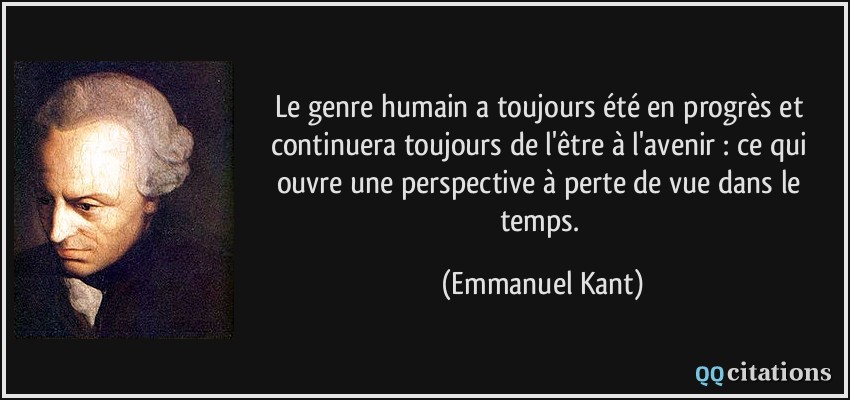 Le genre humain a toujours été en progrès et continuera toujours de l'être à l'avenir : ce qui ouvre une perspective à perte de vue dans le temps.  - Emmanuel Kant