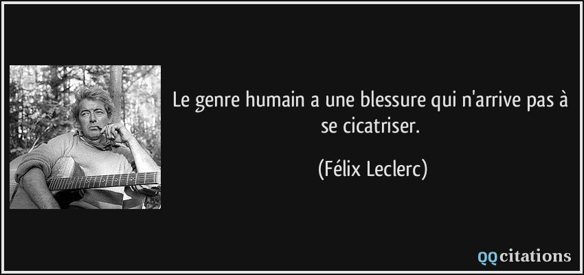Le genre humain a une blessure qui n'arrive pas à se cicatriser.  - Félix Leclerc