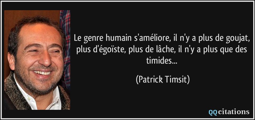 Le genre humain s'améliore, il n'y a plus de goujat, plus d'égoïste, plus de lâche, il n'y a plus que des timides...  - Patrick Timsit