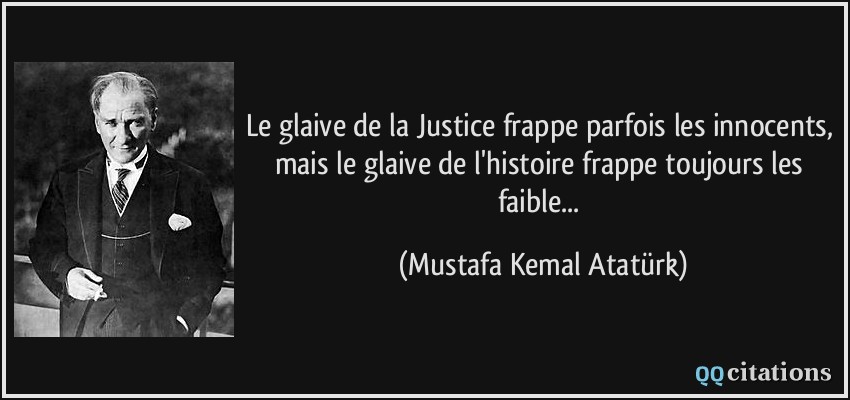 Le glaive de la Justice frappe parfois les innocents, mais le glaive de l'histoire frappe toujours les faible...  - Mustafa Kemal Atatürk