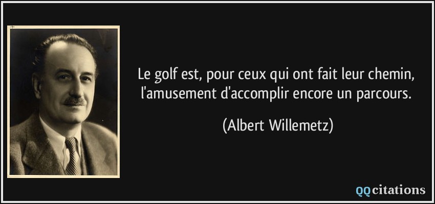 Le golf est, pour ceux qui ont fait leur chemin, l'amusement d'accomplir encore un parcours.  - Albert Willemetz