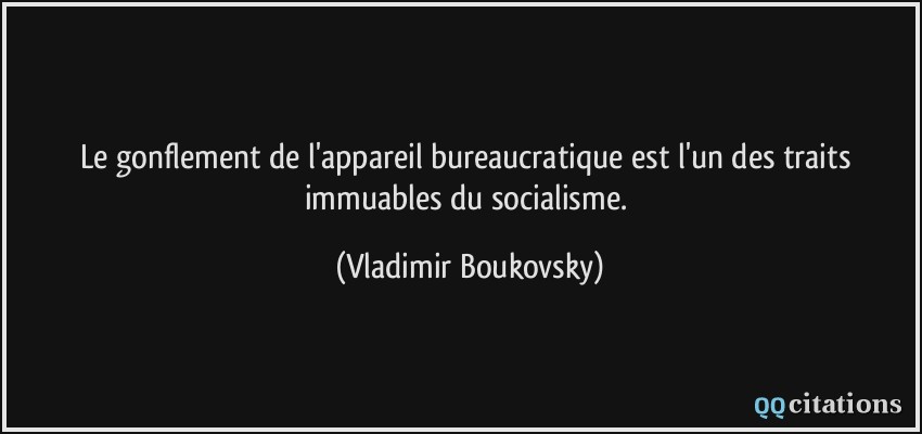 Le gonflement de l'appareil bureaucratique est l'un des traits immuables du socialisme.  - Vladimir Boukovsky