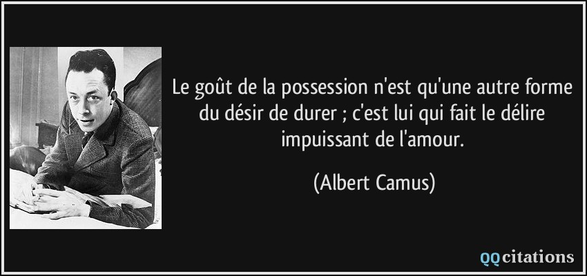 Le goût de la possession n'est qu'une autre forme du désir de durer ; c'est lui qui fait le délire impuissant de l'amour.  - Albert Camus