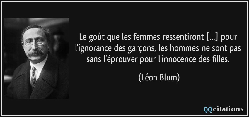 Le goût que les femmes ressentiront [...] pour l'ignorance des garçons, les hommes ne sont pas sans l'éprouver pour l'innocence des filles.  - Léon Blum
