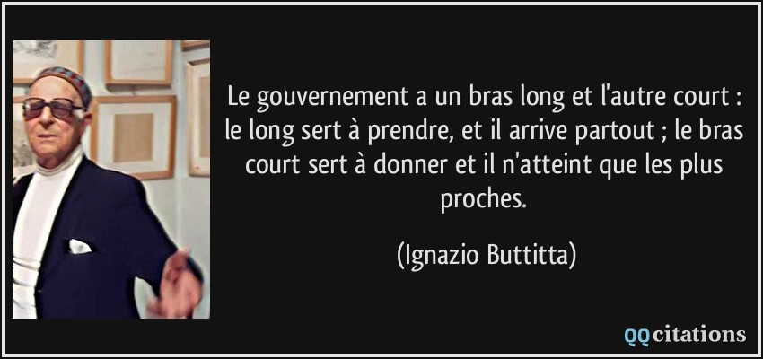Le gouvernement a un bras long et l'autre court : le long sert à prendre, et il arrive partout ; le bras court sert à donner et il n'atteint que les plus proches.  - Ignazio Buttitta
