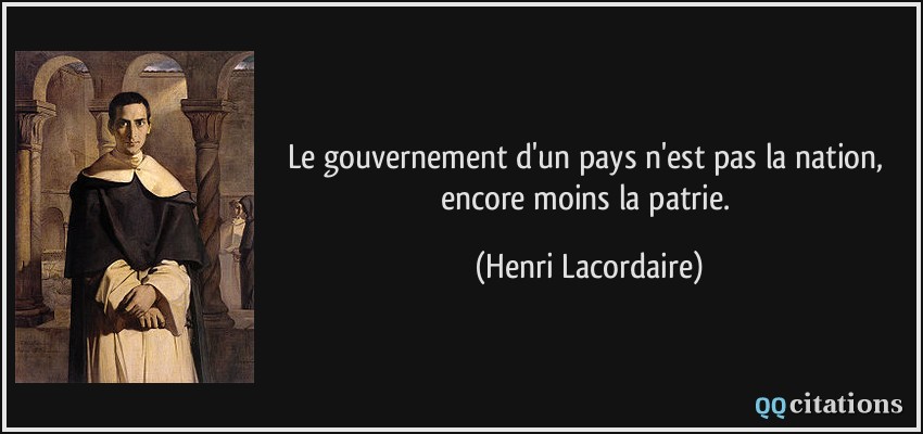 Le gouvernement d'un pays n'est pas la nation, encore moins la patrie.  - Henri Lacordaire