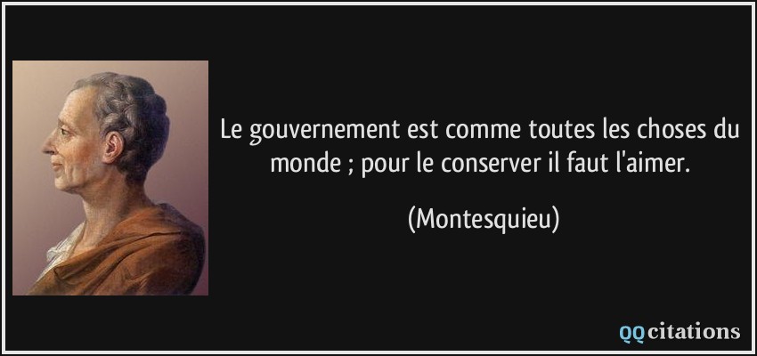 Le gouvernement est comme toutes les choses du monde ; pour le conserver il faut l'aimer.  - Montesquieu