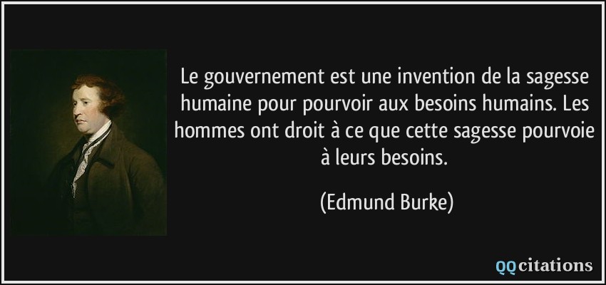 Le gouvernement est une invention de la sagesse humaine pour pourvoir aux besoins humains. Les hommes ont droit à ce que cette sagesse pourvoie à leurs besoins.  - Edmund Burke