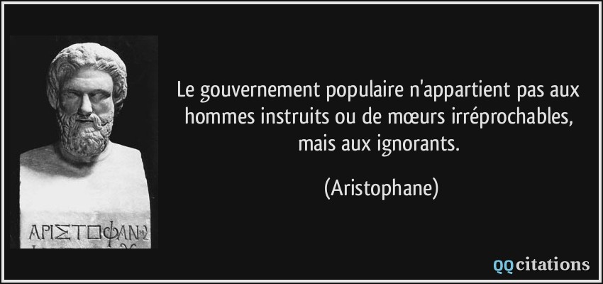 Le gouvernement populaire n'appartient pas aux hommes instruits ou de mœurs irréprochables, mais aux ignorants.  - Aristophane
